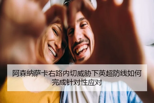 阿森纳萨卡右路内切威胁下英超防线如何完成针对性应对