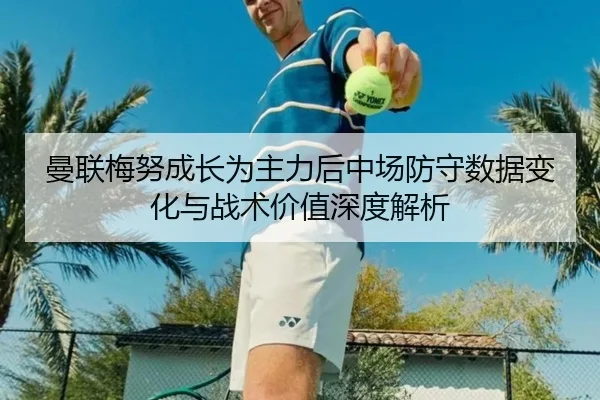 曼联梅努成长为主力后中场防守数据变化与战术价值深度解析
