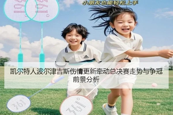 凯尔特人波尔津吉斯伤情更新牵动总决赛走势与争冠前景分析